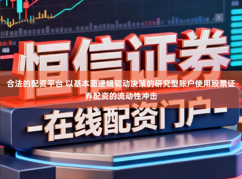 合法的配资平台 以基本面逻辑驱动决策的研究型账户使用股票证券配资的流动性冲击
