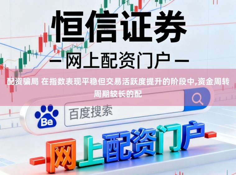 配资骗局 在指数表现平稳但交易活跃度提升的阶段中,资金周转周期较长的配
