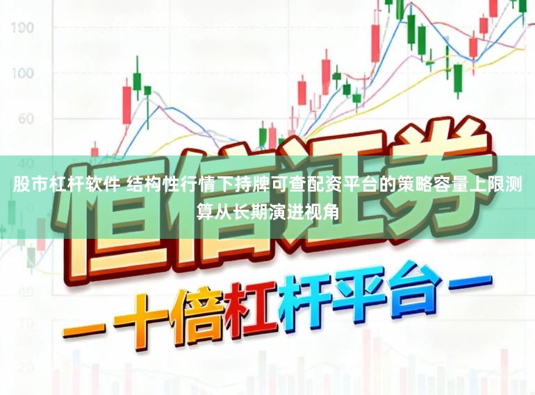 股市杠杆软件 结构性行情下持牌可查配资平台的策略容量上限测算从长期演进视角