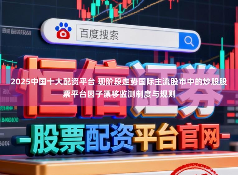 2025中国十大配资平台 现阶段走势国际主流股市中的炒股股票平台因子漂移监测制度与规则