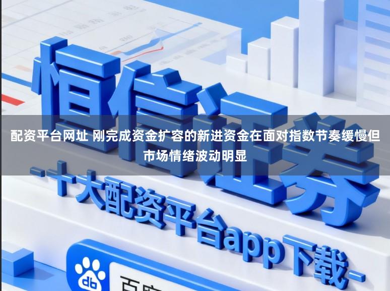 配资平台网址 刚完成资金扩容的新进资金在面对指数节奏缓慢但市场情绪波动明显
