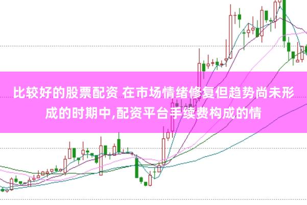 比较好的股票配资 在市场情绪修复但趋势尚未形成的时期中,配资平台手续费构成的情
