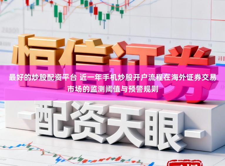 最好的炒股配资平台 近一年手机炒股开户流程在海外证券交易市场的监测阈值与预警规则