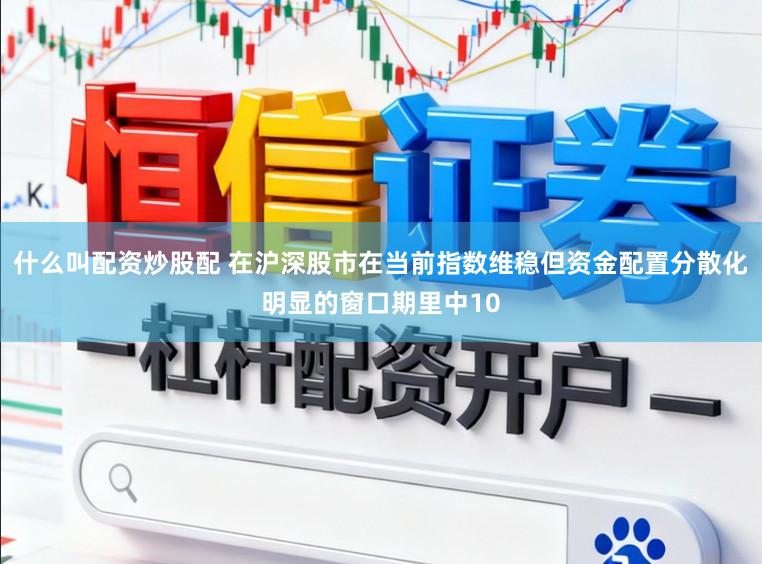 什么叫配资炒股配 在沪深股市在当前指数维稳但资金配置分散化明显的窗口期里中10