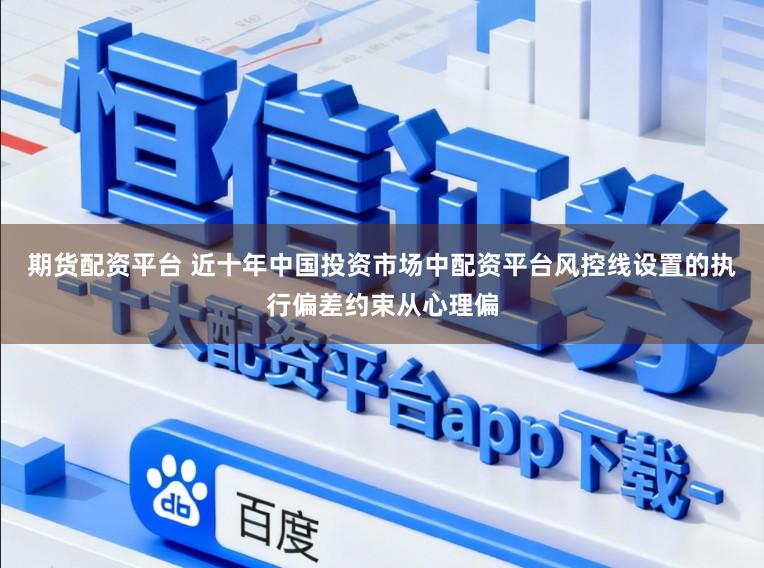 期货配资平台 近十年中国投资市场中配资平台风控线设置的执行偏差约束从心理偏