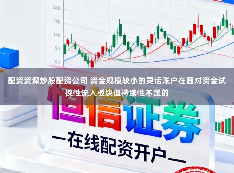 配资资深炒股配资公司 资金规模较小的灵活账户在面对资金试探性流入板块但持续性不足的
