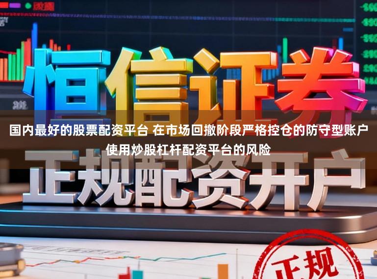 国内最好的股票配资平台 在市场回撤阶段严格控仓的防守型账户使用炒股杠杆配资平台的风险