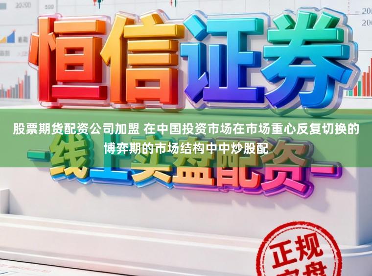 股票期货配资公司加盟 在中国投资市场在市场重心反复切换的博弈期的市场结构中中炒股配