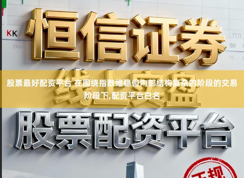 股票最好配资平台 在围绕指数维稳但内部结构复杂的阶段的交易阶段下,配资平台白名