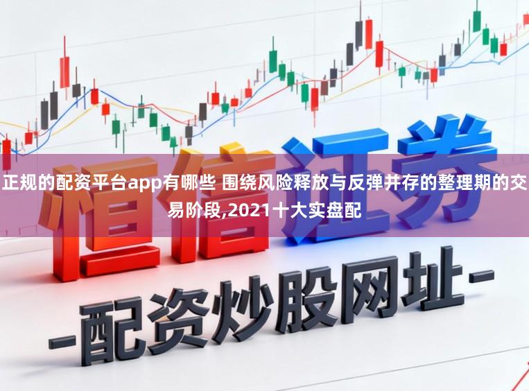 正规的配资平台app有哪些 围绕风险释放与反弹并存的整理期的交易阶段,2021十大实盘配