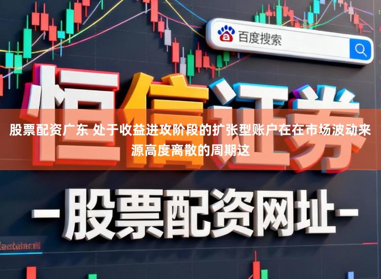 股票配资广东 处于收益进攻阶段的扩张型账户在在市场波动来源高度离散的周期这