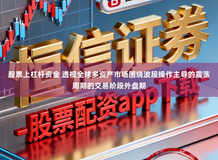 股票上杠杆资金 透视全球多资产市场围绕波段操作主导的震荡周期的交易阶段外盘期