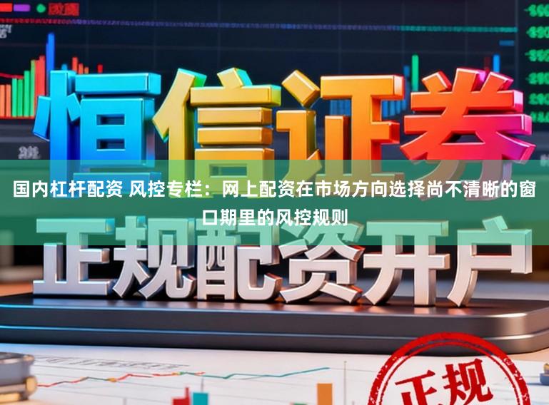 国内杠杆配资 风控专栏：网上配资在市场方向选择尚不清晰的窗口期里的风控规则