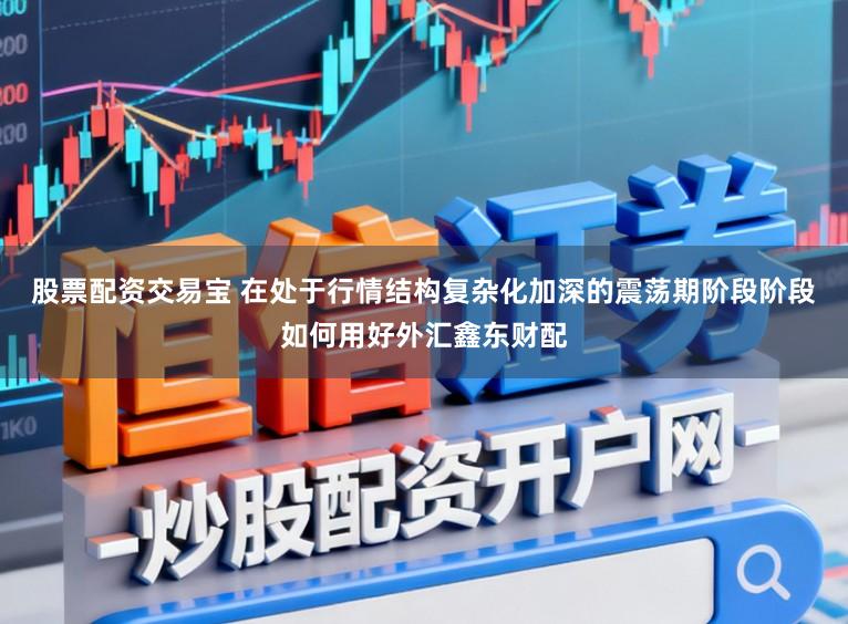 股票配资交易宝 在处于行情结构复杂化加深的震荡期阶段阶段如何用好外汇鑫东财配