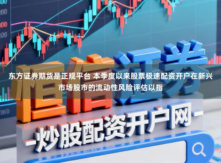 东方证券期货是正规平台 本季度以来股票极速配资开户在新兴市场股市的流动性风险评估以指