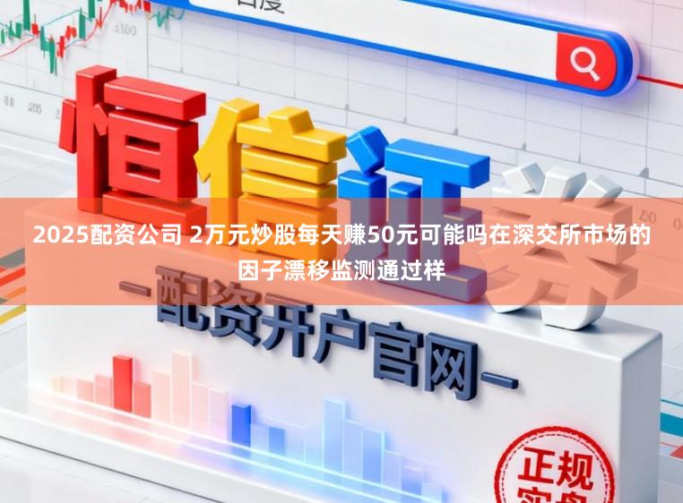 2025配资公司 2万元炒股每天赚50元可能吗在深交所市场的因子漂移监测通过样