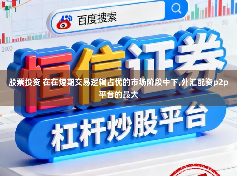 股票投资 在在短期交易逻辑占优的市场阶段中下,外汇配资p2p平台的最大