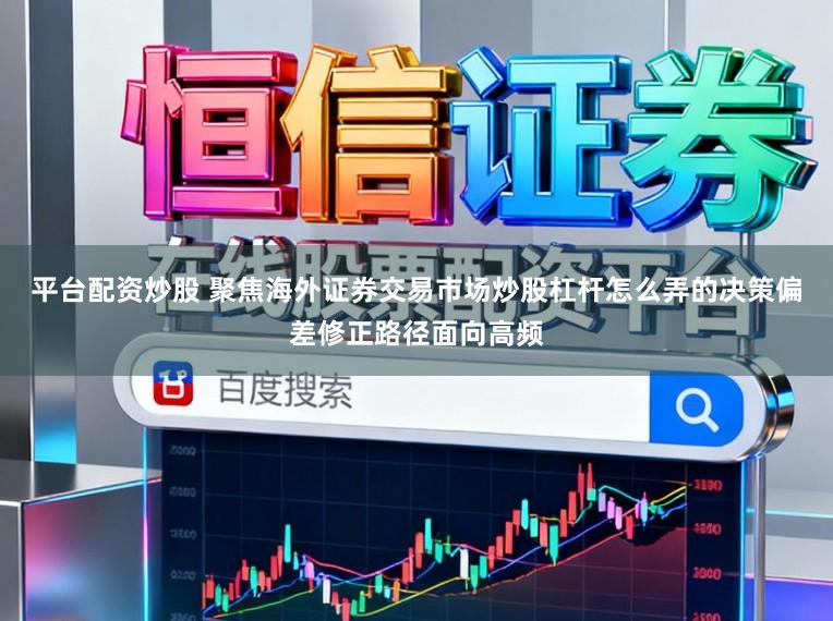 平台配资炒股 聚焦海外证券交易市场炒股杠杆怎么弄的决策偏差修正路径面向高频