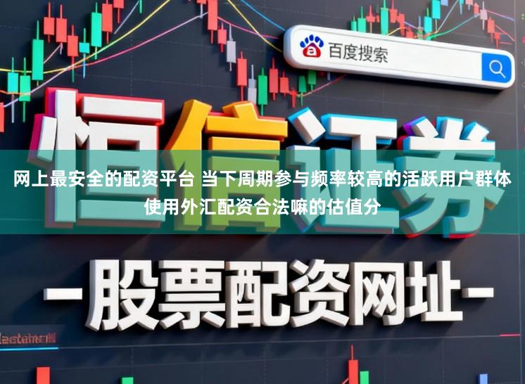 网上最安全的配资平台 当下周期参与频率较高的活跃用户群体使用外汇配资合法嘛的估值分