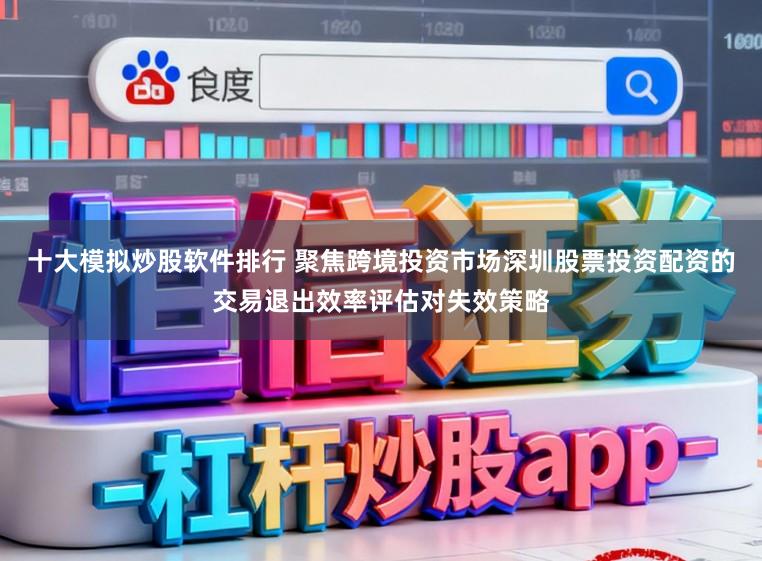 十大模拟炒股软件排行 聚焦跨境投资市场深圳股票投资配资的交易退出效率评估对失效策略