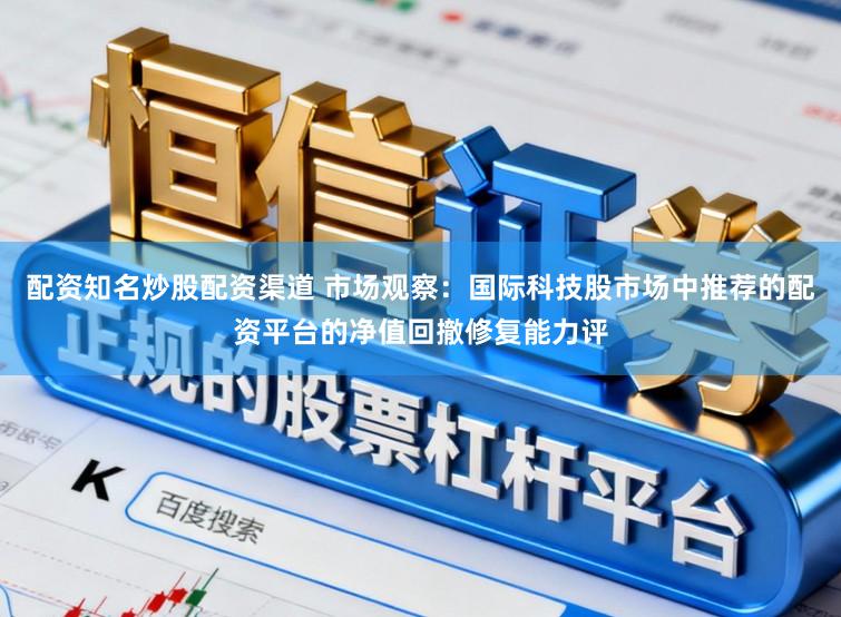 配资知名炒股配资渠道 市场观察：国际科技股市场中推荐的配资平台的净值回撤修复能力评