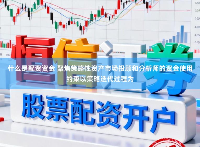 什么是配资资金 聚焦策略性资产市场投顾和分析师的资金使用约束以策略迭代过程为