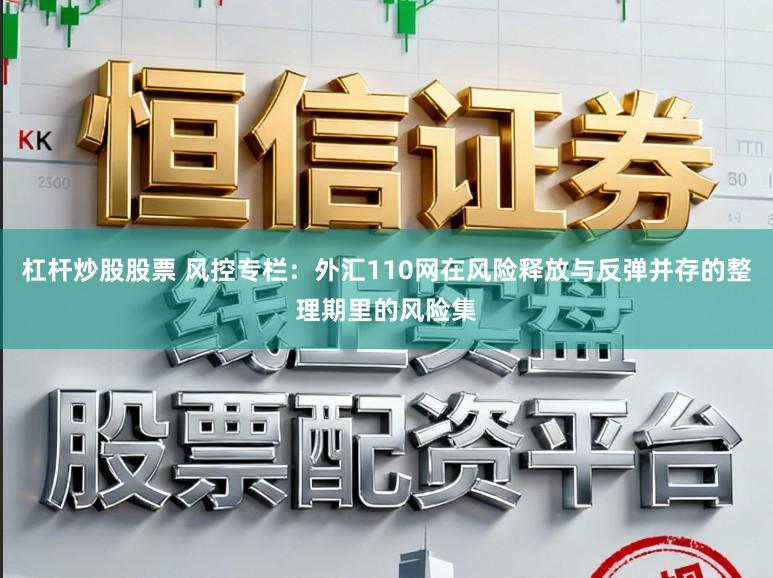 杠杆炒股股票 风控专栏：外汇110网在风险释放与反弹并存的整理期里的风险集
