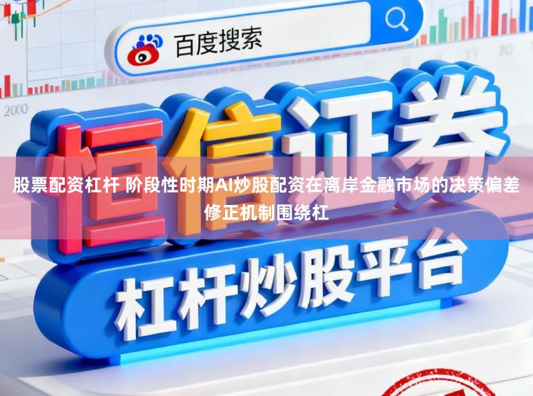股票配资杠杆 阶段性时期AI炒股配资在离岸金融市场的决策偏差修正机制围绕杠