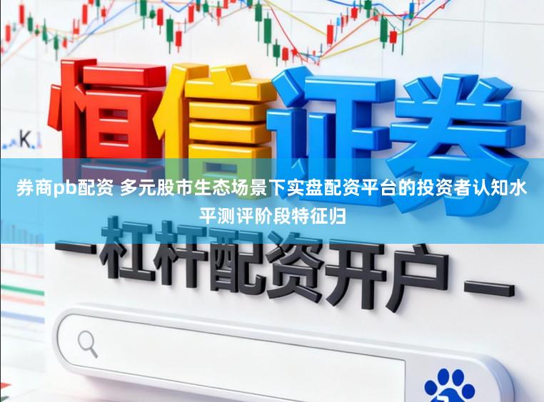 券商pb配资 多元股市生态场景下实盘配资平台的投资者认知水平测评阶段特征归