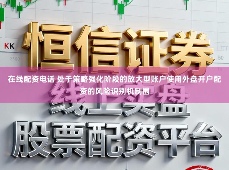 在线配资电话 处于策略强化阶段的放大型账户使用外盘开户配资的风险识别机制围
