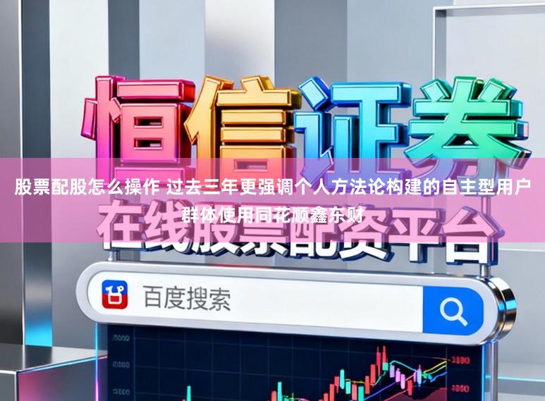 股票配股怎么操作 过去三年更强调个人方法论构建的自主型用户群体使用同花顺鑫东财