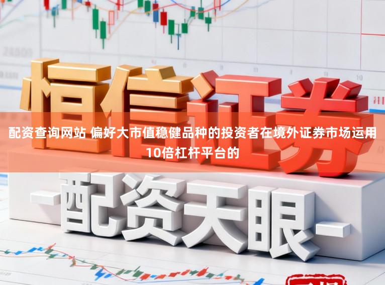 配资查询网站 偏好大市值稳健品种的投资者在境外证券市场运用10倍杠杆平台的