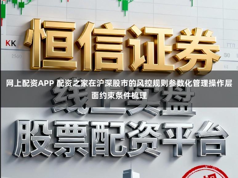 网上配资APP 配资之家在沪深股市的风控规则参数化管理操作层面约束条件梳理