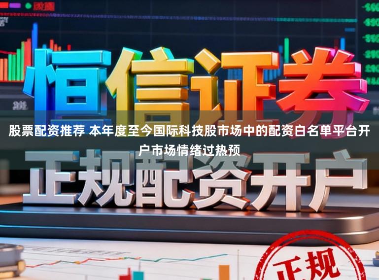 股票配资推荐 本年度至今国际科技股市场中的配资白名单平台开户市场情绪过热预