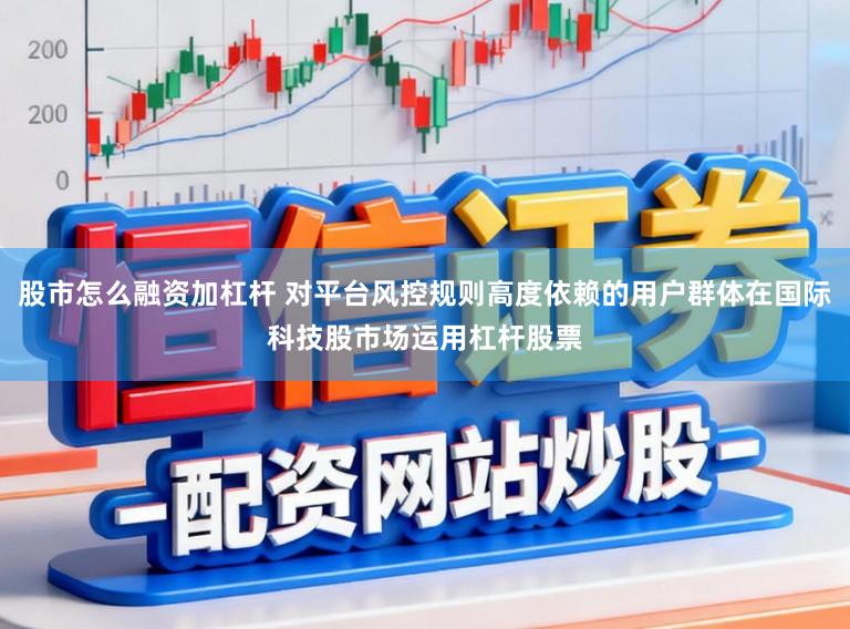 股市怎么融资加杠杆 对平台风控规则高度依赖的用户群体在国际科技股市场运用杠杆股票