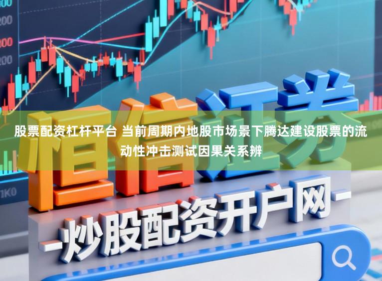 股票配资杠杆平台 当前周期内地股市场景下腾达建设股票的流动性冲击测试因果关系辨