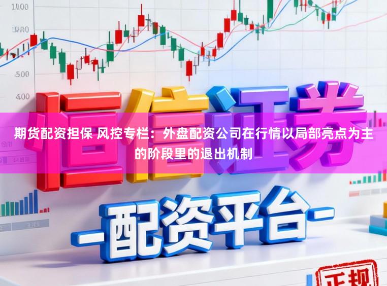期货配资担保 风控专栏：外盘配资公司在行情以局部亮点为主的阶段里的退出机制