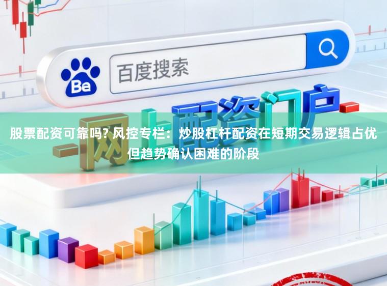 股票配资可靠吗? 风控专栏：炒股杠杆配资在短期交易逻辑占优但趋势确认困难的阶段