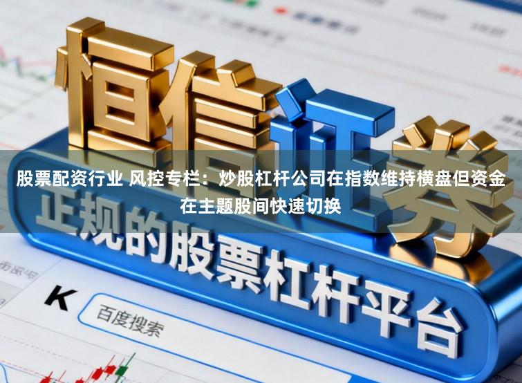 股票配资行业 风控专栏:炒股杠杆公司在指数维持横盘但资金在主题股间快速切换