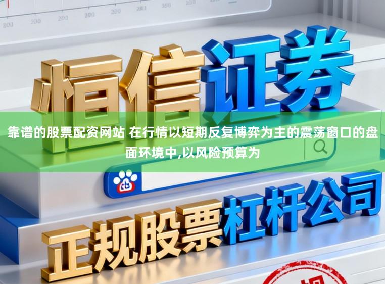 靠谱的股票配资网站 在行情以短期反复博弈为主的震荡窗口的盘面环境中,以风险预算为