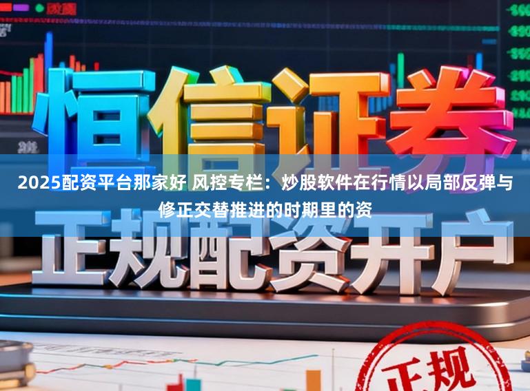 2025配资平台那家好 风控专栏：炒股软件在行情以局部反弹与修正交替推进的时期里的资