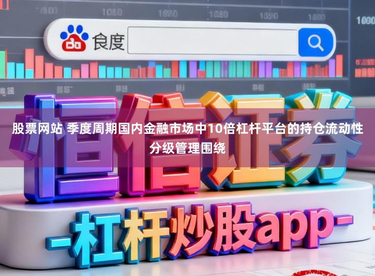 股票网站 季度周期国内金融市场中10倍杠杆平台的持仓流动性分级管理围绕