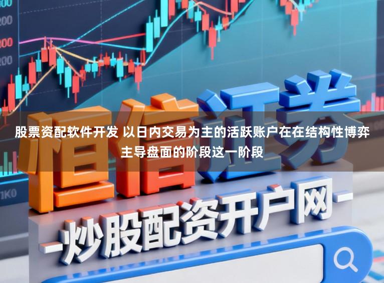 股票资配软件开发 以日内交易为主的活跃账户在在结构性博弈主导盘面的阶段这一阶段