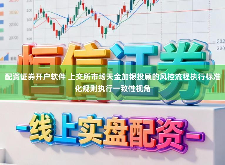 配资证券开户软件 上交所市场天金加银投顾的风控流程执行标准化规则执行一致性视角