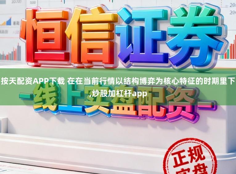 按天配资APP下载 在在当前行情以结构博弈为核心特征的时期里下，炒股加杠杆app