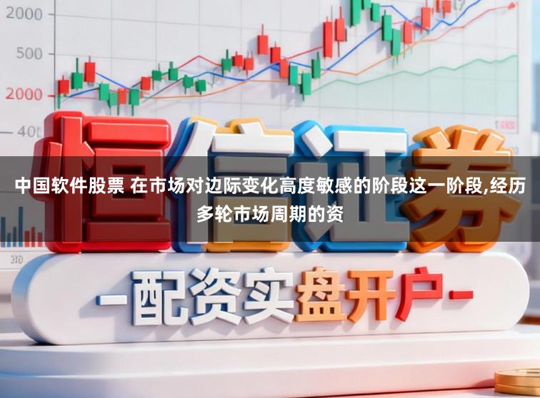 中国软件股票 在市场对边际变化高度敏感的阶段这一阶段，经历多轮市场周期的资