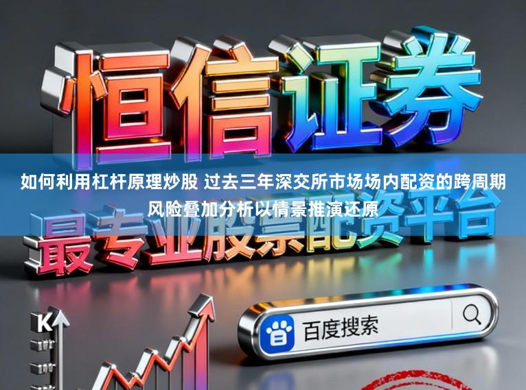 如何利用杠杆原理炒股 过去三年深交所市场场内配资的跨周期风险叠加分析以情景推演还原