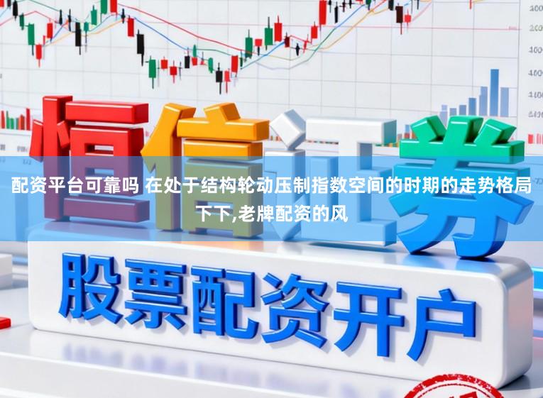 配资平台可靠吗 在处于结构轮动压制指数空间的时期的走势格局下下，老牌配资的风