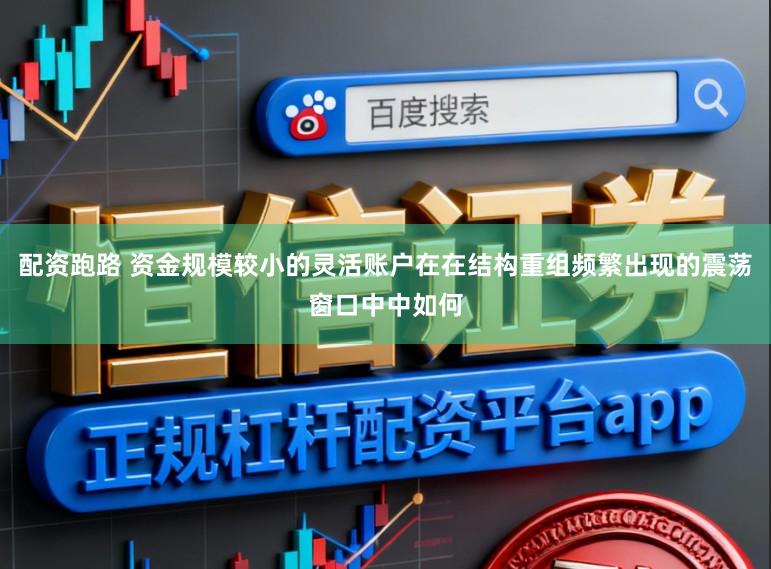 配资跑路 资金规模较小的灵活账户在在结构重组频繁出现的震荡窗口中中如何