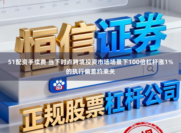 51配资手续费 当下时点跨境投资市场场景下100倍杠杆涨1%的执行偏差约束关